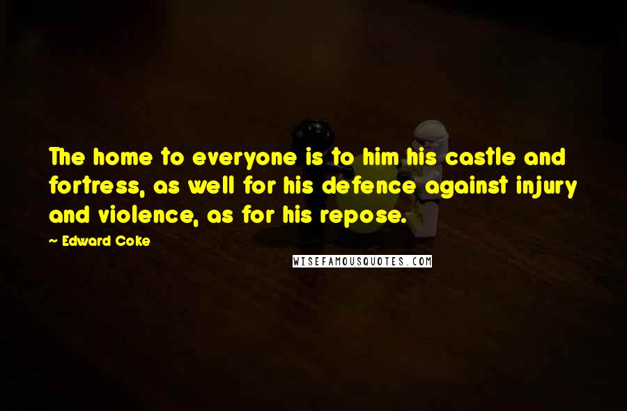 Edward Coke Quotes: The home to everyone is to him his castle and fortress, as well for his defence against injury and violence, as for his repose.