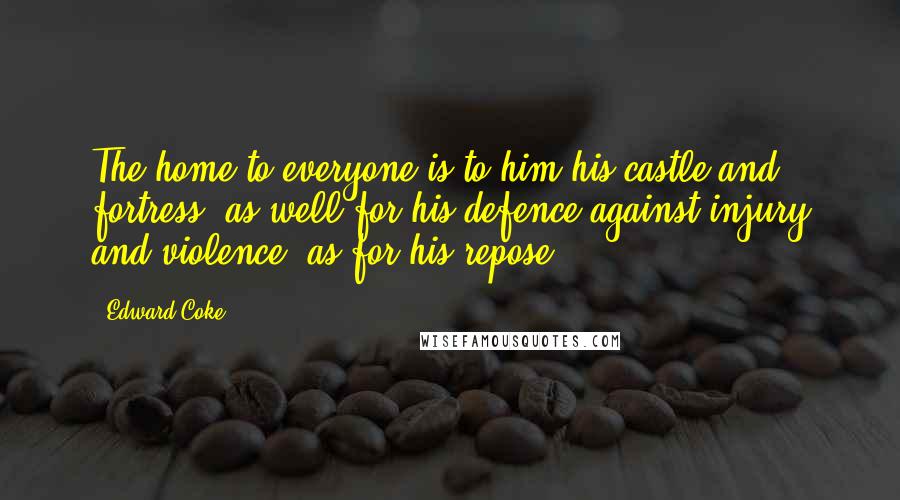 Edward Coke Quotes: The home to everyone is to him his castle and fortress, as well for his defence against injury and violence, as for his repose.