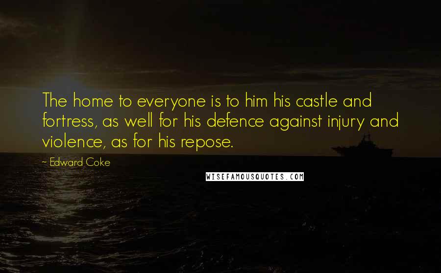 Edward Coke Quotes: The home to everyone is to him his castle and fortress, as well for his defence against injury and violence, as for his repose.