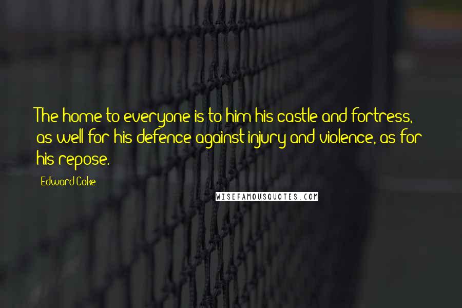 Edward Coke Quotes: The home to everyone is to him his castle and fortress, as well for his defence against injury and violence, as for his repose.