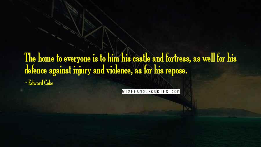 Edward Coke Quotes: The home to everyone is to him his castle and fortress, as well for his defence against injury and violence, as for his repose.