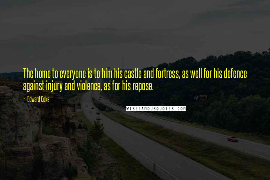 Edward Coke Quotes: The home to everyone is to him his castle and fortress, as well for his defence against injury and violence, as for his repose.