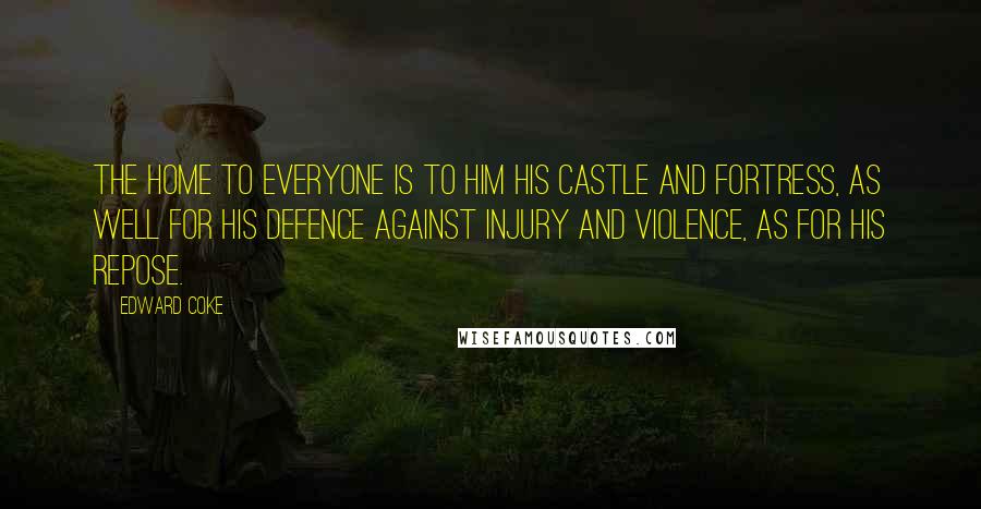 Edward Coke Quotes: The home to everyone is to him his castle and fortress, as well for his defence against injury and violence, as for his repose.