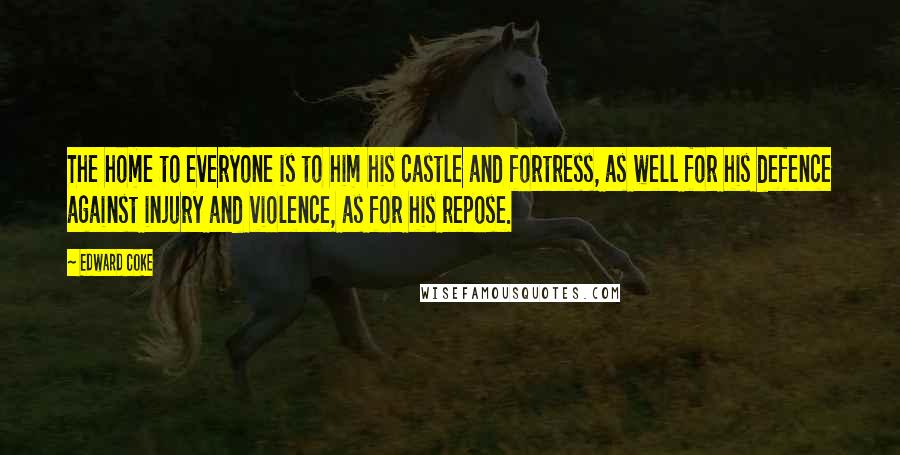 Edward Coke Quotes: The home to everyone is to him his castle and fortress, as well for his defence against injury and violence, as for his repose.