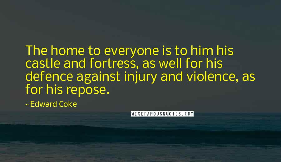 Edward Coke Quotes: The home to everyone is to him his castle and fortress, as well for his defence against injury and violence, as for his repose.