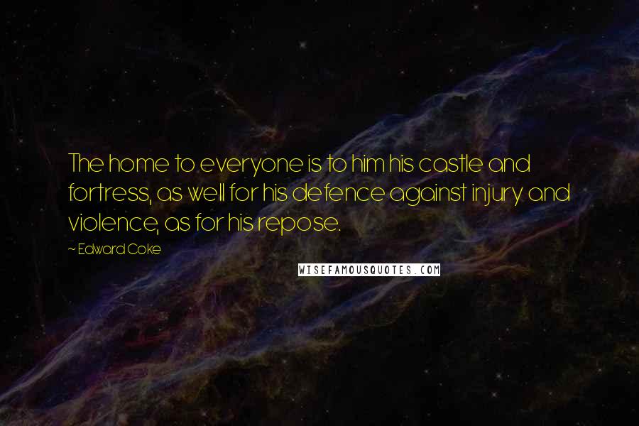 Edward Coke Quotes: The home to everyone is to him his castle and fortress, as well for his defence against injury and violence, as for his repose.