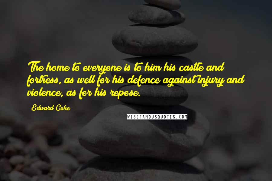 Edward Coke Quotes: The home to everyone is to him his castle and fortress, as well for his defence against injury and violence, as for his repose.