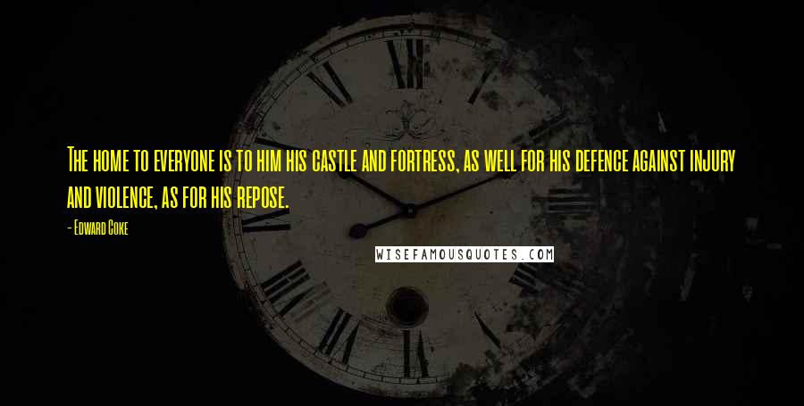 Edward Coke Quotes: The home to everyone is to him his castle and fortress, as well for his defence against injury and violence, as for his repose.