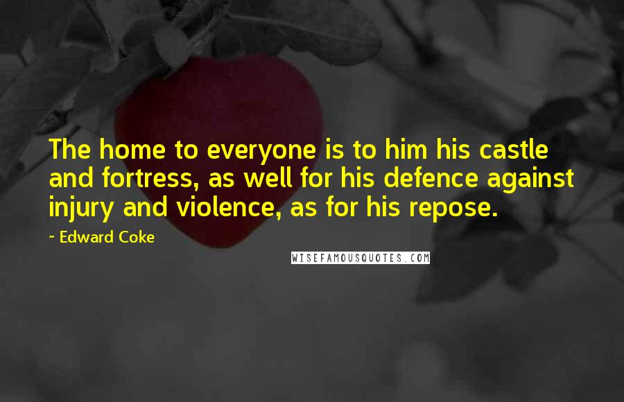 Edward Coke Quotes: The home to everyone is to him his castle and fortress, as well for his defence against injury and violence, as for his repose.