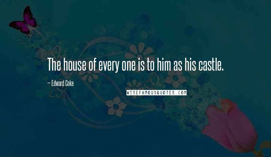 Edward Coke Quotes: The house of every one is to him as his castle.