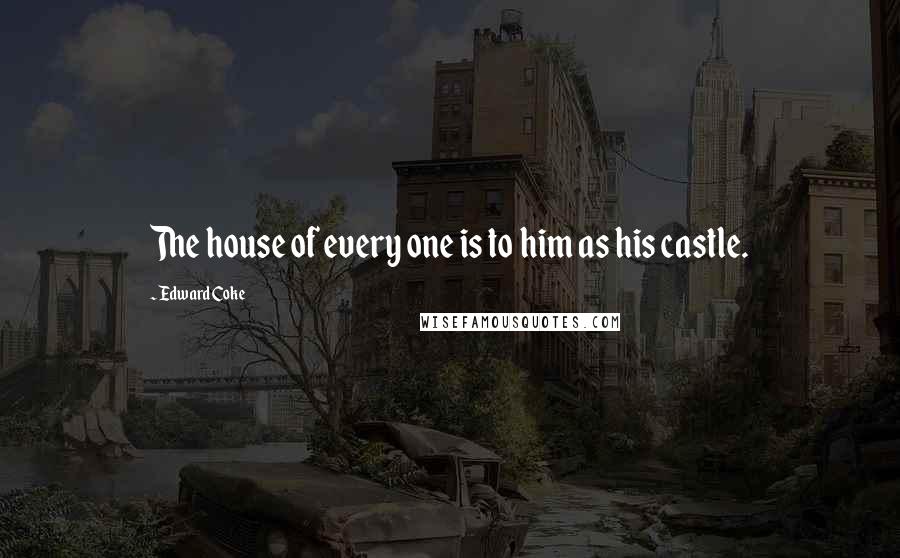 Edward Coke Quotes: The house of every one is to him as his castle.