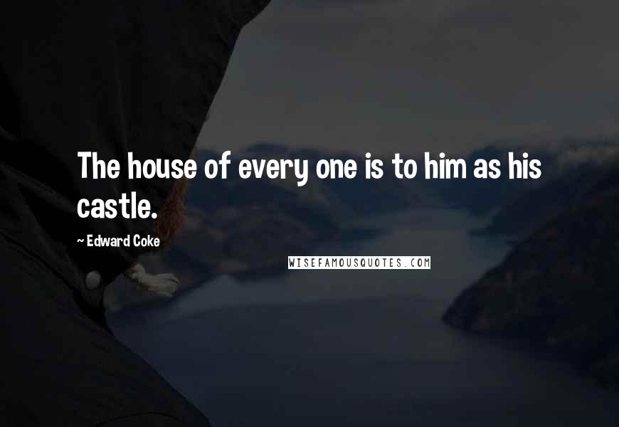 Edward Coke Quotes: The house of every one is to him as his castle.