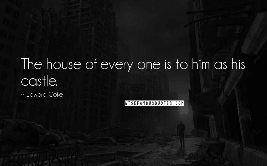 Edward Coke Quotes: The house of every one is to him as his castle.