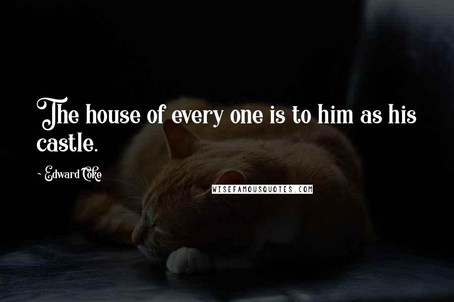 Edward Coke Quotes: The house of every one is to him as his castle.