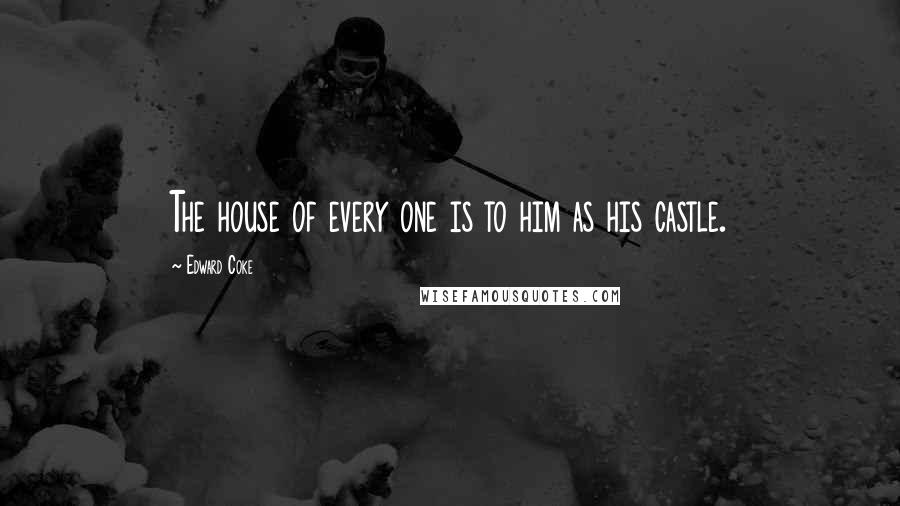 Edward Coke Quotes: The house of every one is to him as his castle.