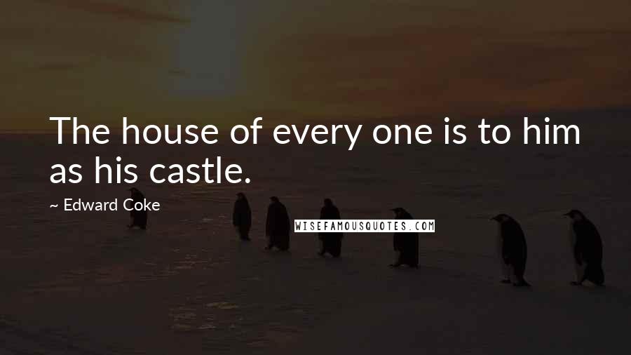 Edward Coke Quotes: The house of every one is to him as his castle.