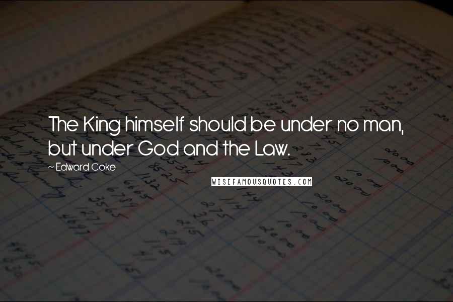 Edward Coke Quotes: The King himself should be under no man, but under God and the Law.