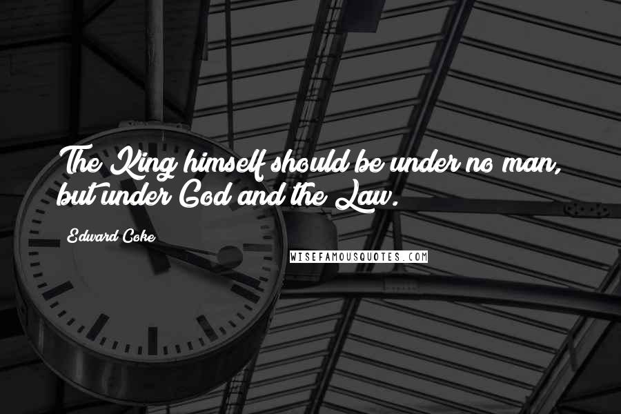 Edward Coke Quotes: The King himself should be under no man, but under God and the Law.