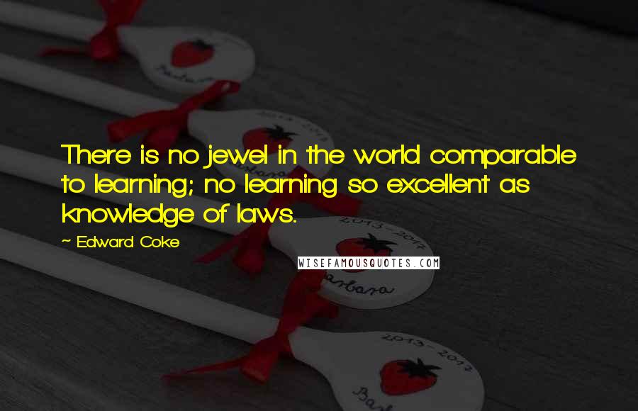 Edward Coke Quotes: There is no jewel in the world comparable to learning; no learning so excellent as knowledge of laws.