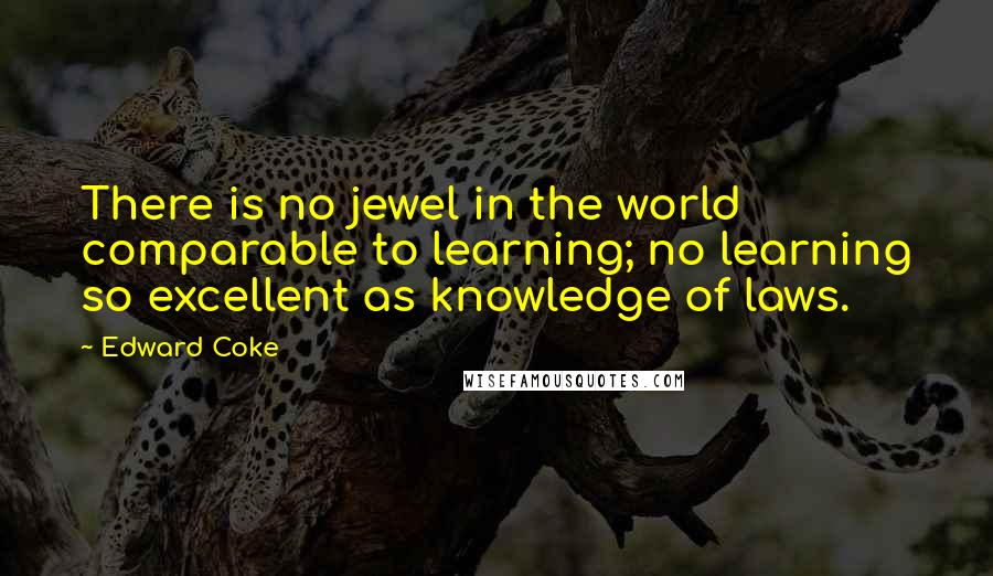 Edward Coke Quotes: There is no jewel in the world comparable to learning; no learning so excellent as knowledge of laws.