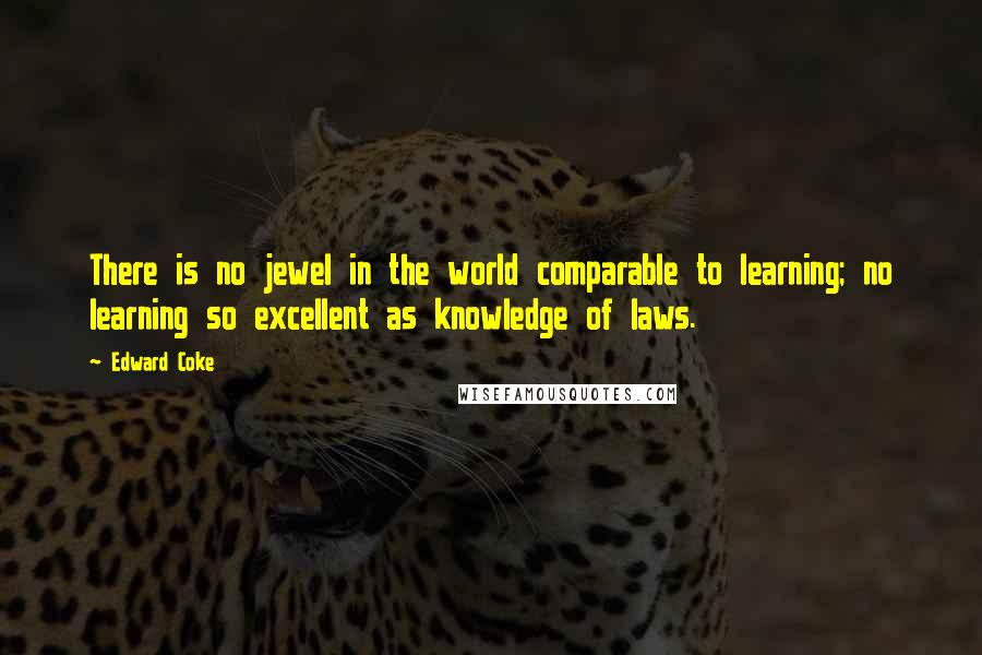 Edward Coke Quotes: There is no jewel in the world comparable to learning; no learning so excellent as knowledge of laws.