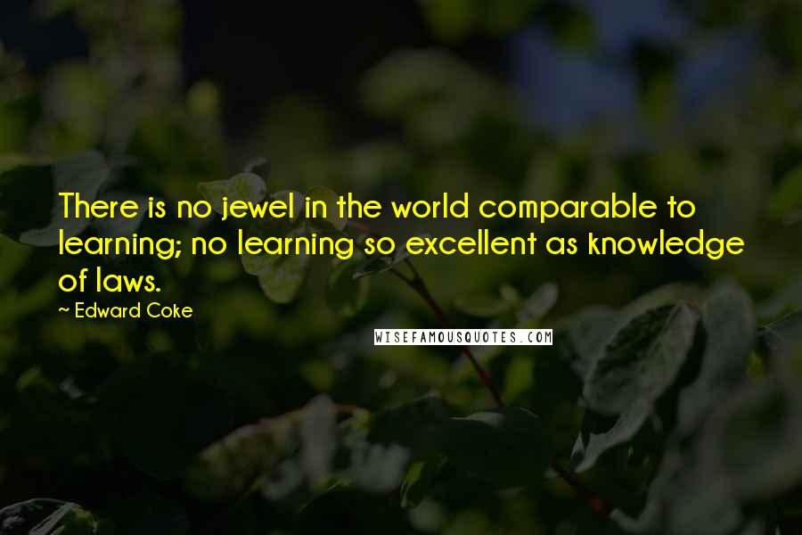 Edward Coke Quotes: There is no jewel in the world comparable to learning; no learning so excellent as knowledge of laws.