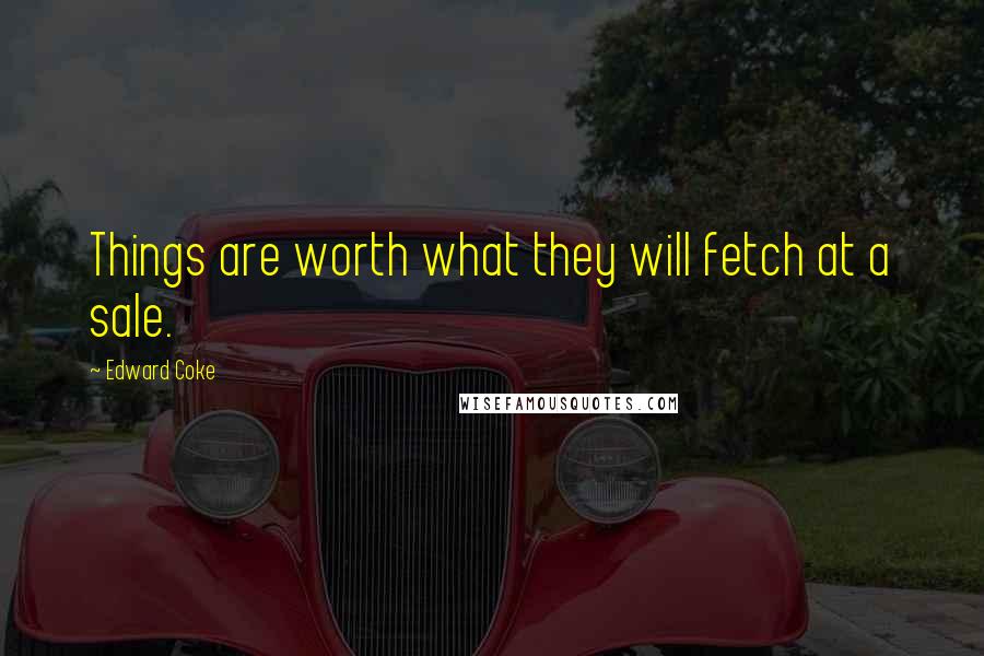 Edward Coke Quotes: Things are worth what they will fetch at a sale.