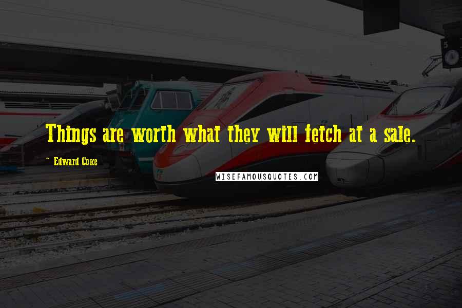 Edward Coke Quotes: Things are worth what they will fetch at a sale.