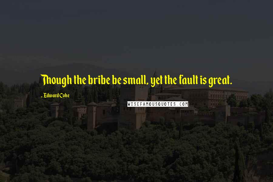 Edward Coke Quotes: Though the bribe be small, yet the fault is great.