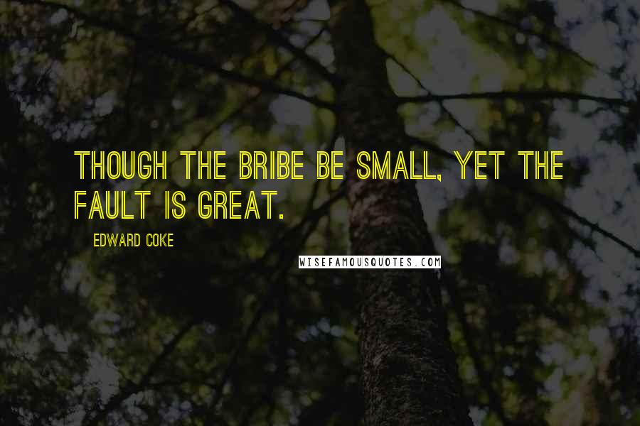 Edward Coke Quotes: Though the bribe be small, yet the fault is great.