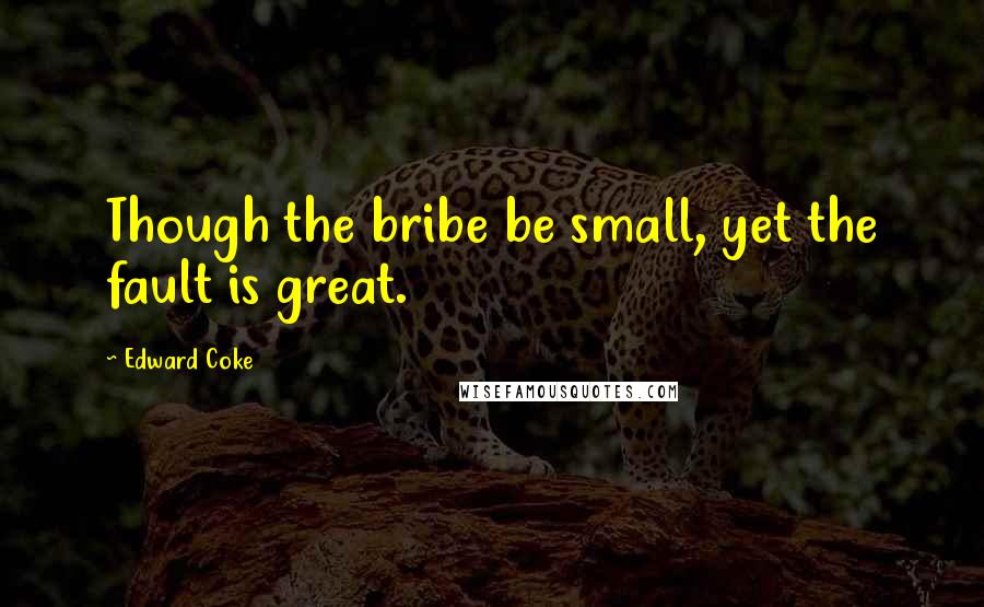 Edward Coke Quotes: Though the bribe be small, yet the fault is great.