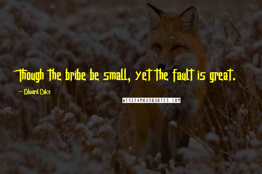 Edward Coke Quotes: Though the bribe be small, yet the fault is great.