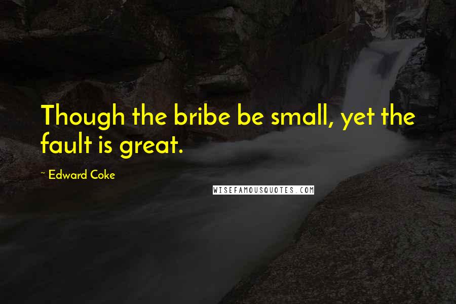 Edward Coke Quotes: Though the bribe be small, yet the fault is great.