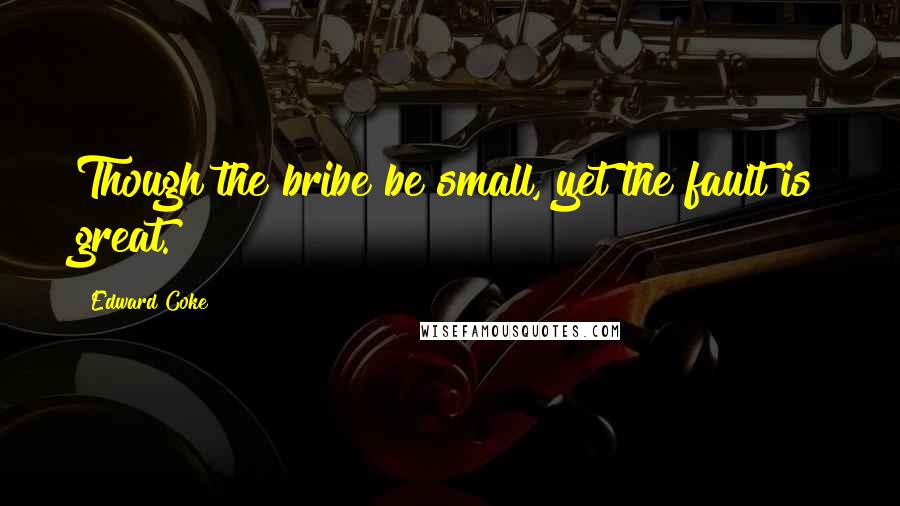 Edward Coke Quotes: Though the bribe be small, yet the fault is great.