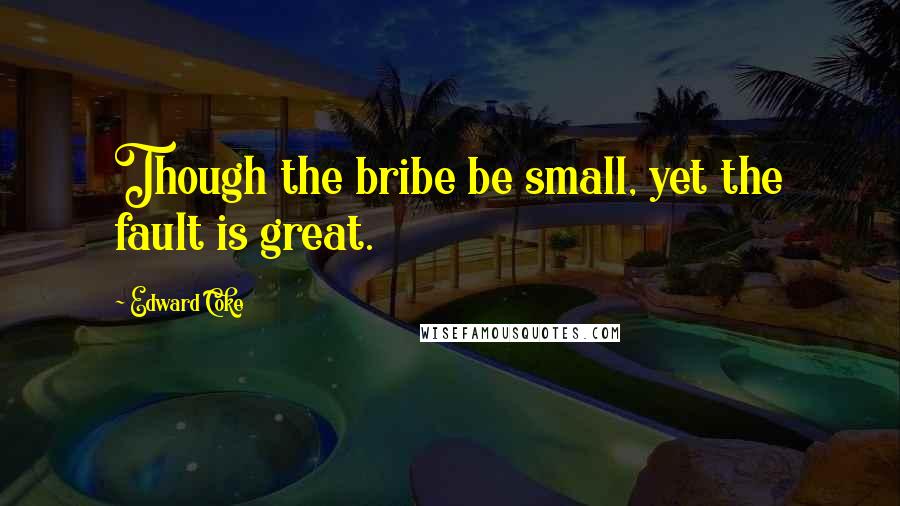 Edward Coke Quotes: Though the bribe be small, yet the fault is great.