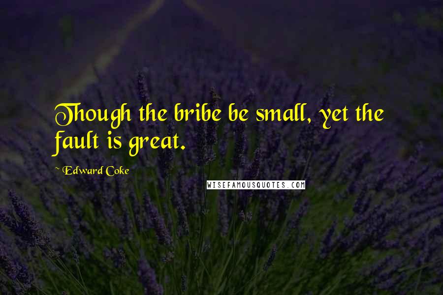 Edward Coke Quotes: Though the bribe be small, yet the fault is great.