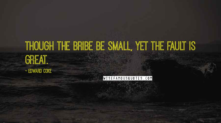 Edward Coke Quotes: Though the bribe be small, yet the fault is great.