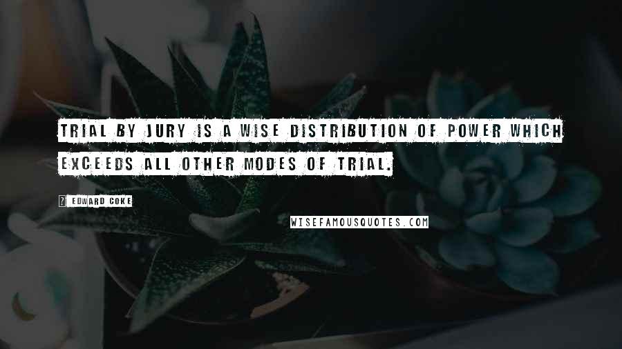 Edward Coke Quotes: Trial by jury is a wise distribution of power which exceeds all other modes of trial.