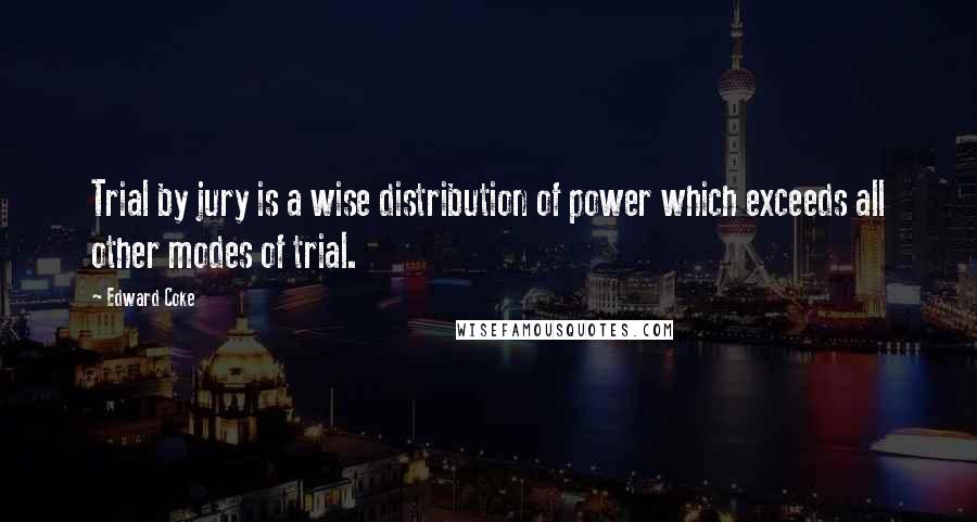 Edward Coke Quotes: Trial by jury is a wise distribution of power which exceeds all other modes of trial.