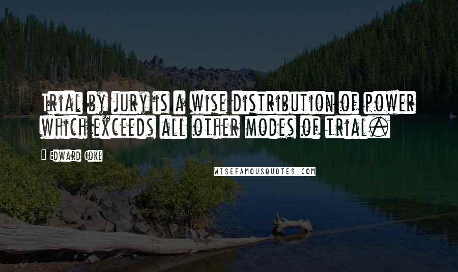 Edward Coke Quotes: Trial by jury is a wise distribution of power which exceeds all other modes of trial.