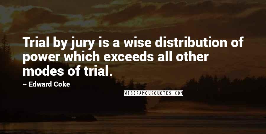 Edward Coke Quotes: Trial by jury is a wise distribution of power which exceeds all other modes of trial.