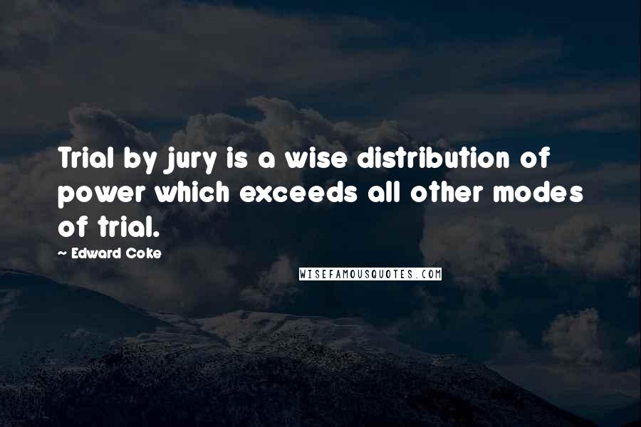 Edward Coke Quotes: Trial by jury is a wise distribution of power which exceeds all other modes of trial.