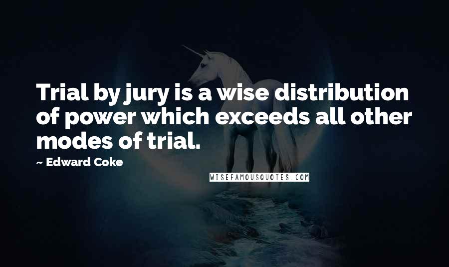 Edward Coke Quotes: Trial by jury is a wise distribution of power which exceeds all other modes of trial.