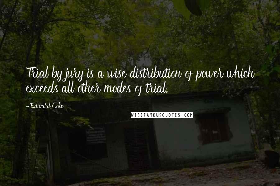 Edward Coke Quotes: Trial by jury is a wise distribution of power which exceeds all other modes of trial.