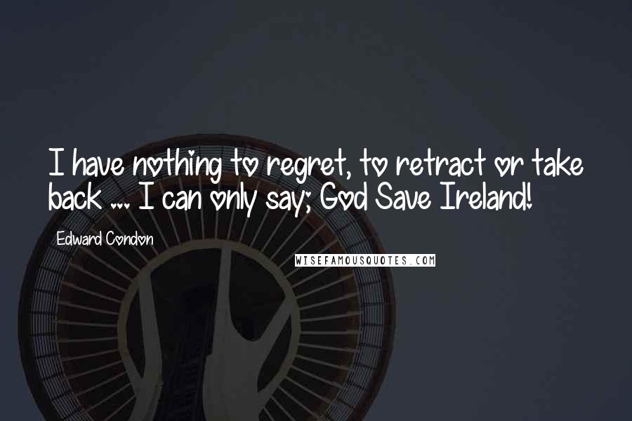 Edward Condon Quotes: I have nothing to regret, to retract or take back ... I can only say; God Save Ireland!