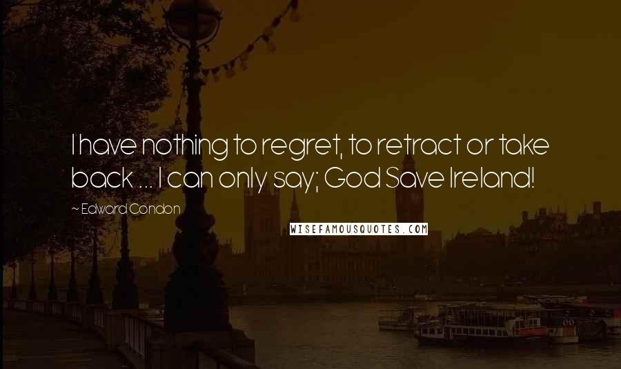 Edward Condon Quotes: I have nothing to regret, to retract or take back ... I can only say; God Save Ireland!