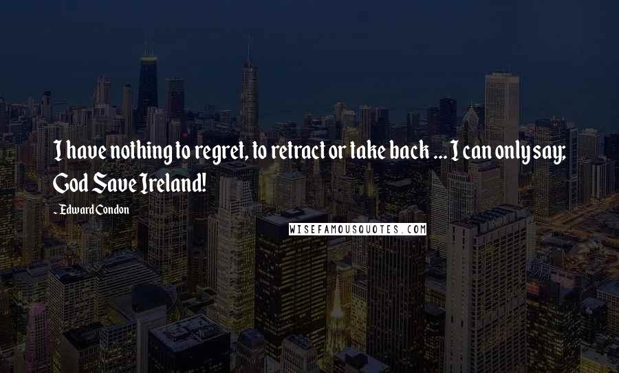 Edward Condon Quotes: I have nothing to regret, to retract or take back ... I can only say; God Save Ireland!