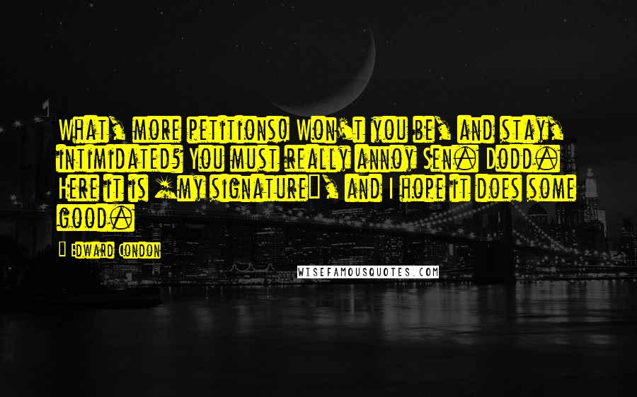 Edward Condon Quotes: What, more petitions! Won't you be, and stay, intimidated? You must really annoy Sen. Dodd. Here it is [my signature], and I hope it does some good.