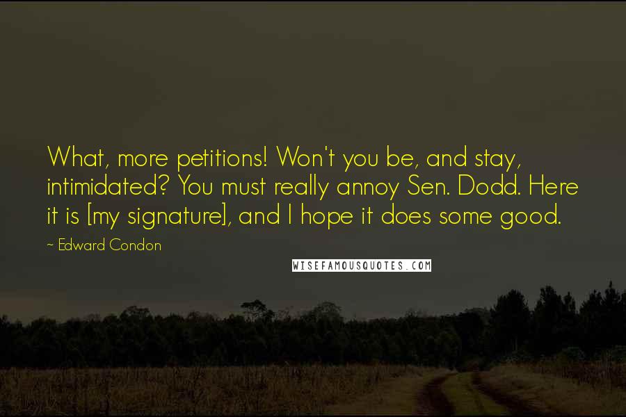 Edward Condon Quotes: What, more petitions! Won't you be, and stay, intimidated? You must really annoy Sen. Dodd. Here it is [my signature], and I hope it does some good.