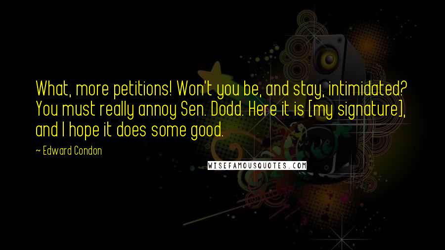 Edward Condon Quotes: What, more petitions! Won't you be, and stay, intimidated? You must really annoy Sen. Dodd. Here it is [my signature], and I hope it does some good.